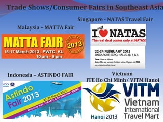 Trade Shows/Consumer Fairs in Southeast Asia
Malaysia – MATTA Fair
Singapore - NATAS Travel Fair
Indonesia – ASTINDO FAIR Vietnam
ITE Ho Chi Minh/ VITM Hanoi
 