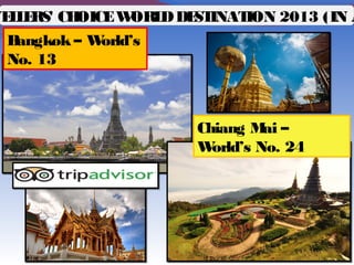 Bangkok – Asia’s
No. 1
VELLERS' CHOICEWORLDDESTINATION 2013 (IN A
Chiang Mai –
Asia’s No. 6
Chiang Mai –
World’s No. 24
Bangkok – World’s
No. 13
 