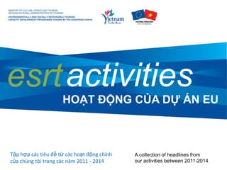 activitiesesrt
A collection of headlines from
our activities between 2011-2014
HOẠT ĐỘNG CỦA DỰ ÁN EU
Tập hợp các tiêu đề từ các hoạt động chính
của chúng tôi trong các năm 2011 - 2014
 