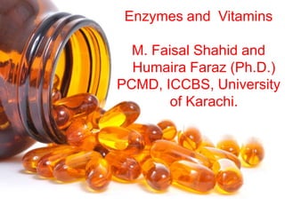 Enzymes and Vitamins
M. Faisal Shahid and
Humaira Faraz (Ph.D.)
PCMD, ICCBS, University
of Karachi.
 