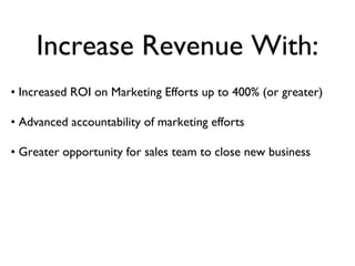 Increase Revenue With:
• Increased ROI on Marketing Efforts up to 400% (or greater)

• Advanced accountability of marketing efforts

• Greater opportunity for sales team to close new business
 
