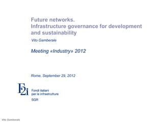 Vito Gamberale
Future networks.
Infrastructure governance for development
and sustainability
Meeting «Industry» 2012
Rome, September 29, 2012
Vito Gamberale
 