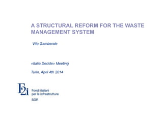 A STRUCTURAL REFORM FOR THE WASTE
MANAGEMENT SYSTEM
«Italia Decide» Meeting
Turin, April 4th 2014
Vito Gamberale
 