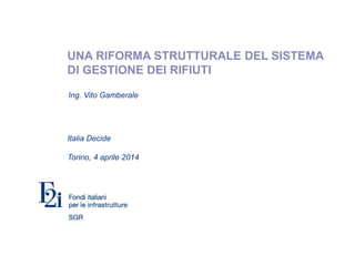 UNA RIFORMA STRUTTURALE DEL SISTEMA
DI GESTIONE DEI RIFIUTI
Italia Decide
Torino, 4 aprile 2014
Ing. Vito Gamberale
 