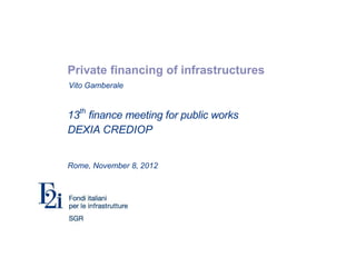 Vito Gamberale
Private financing of infrastructures
Vito Gamberale
13th
finance meeting for public works
DEXIA CREDIOP
Rome, November 8, 2012
 