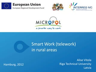 Smart Work (telework)
                 TITRE DE LA PRESENTATION
                in rural areas

                                           Alise Vitola
Hamburg, 2012                 Riga Technical University
                                                 Latvia
 