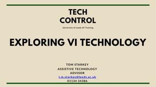 TECH
CONTROL
University of Leeds AT Training
TOM STARKEY
ASSISTIVE TECHNOLOGY
ADVISOR
t.m.starkey@leeds.ac.uk
01134 34386
EXPLORING VI TECHNOLOGY
 