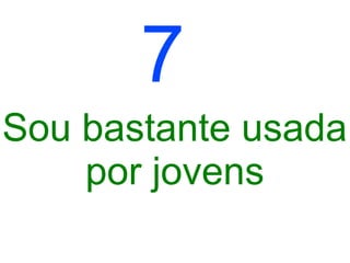 7
Sou bastante usada
    por jovens
 
