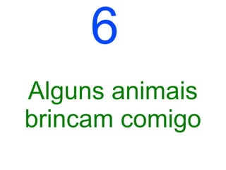 6
Alguns animais
brincam comigo
 