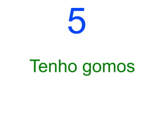 5
Tenho gomos
 