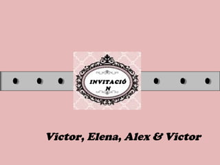 INVITACIÓ
N
Victor, Elena, Alex & Victor
 