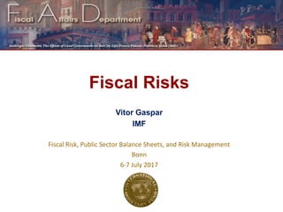 Fiscal Risks
Vitor Gaspar
IMF
Fiscal Risk, Public Sector Balance Sheets, and Risk Management
Bonn
6-7 July 2017
 