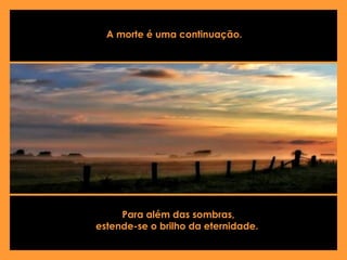 A morte é uma continuação.  Para além das sombras, estende-se o brilho da eternidade.  