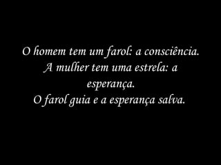 O homem tem um farol: a consciência.
    A mulher tem uma estrela: a
             esperança.
  O farol guia e a esperança salva.
 