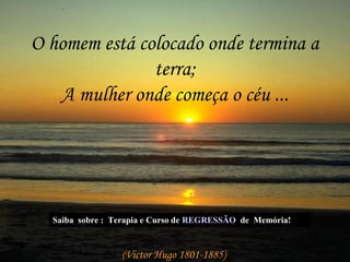 O homem está colocado onde termina a
               terra;
   A mulher onde começa o céu ...




  Saiba sobre : Terapia e Curso de REGRESSÃO de Memória!



                 (Victor Hugo 1801-1885)
 