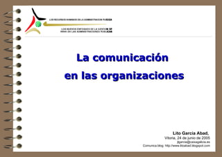 La comunicación  en las organizaciones Lito García Abad,  Vitoria, 24 de junio de 2005 [email_address] Comunica.blog: http://www.litoabad.blogspot.com 