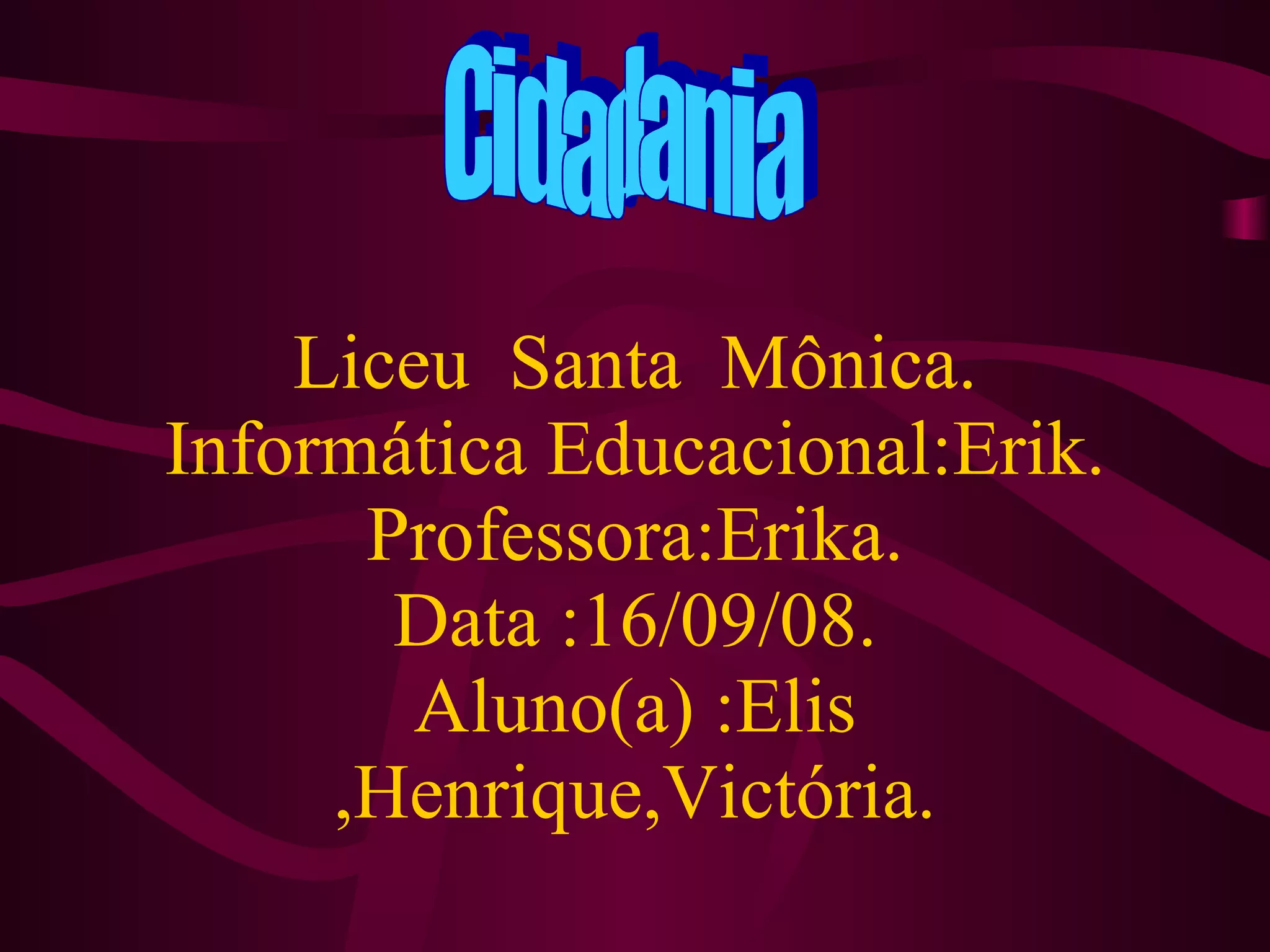 Liceu Santa Mônica. Informática Educacional:Erik. Professora:Erika. Data :16/09/08. Aluno(a) :Elis ,Henrique,Victória. Cidadania