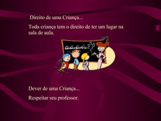Direito de uma Criança... Toda criança tem o direito de ter um lugar na sala de aula. Dever de uma Criança... Respeitar seu professor.