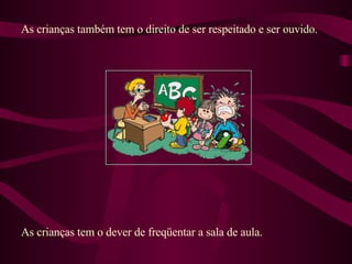 As crianças também tem o direito de ser respeitado e ser ouvido. As crianças tem o dever de freqüentar a sala de aula.