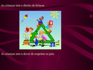 As crianças tem o direito de brincar. As crianças tem o dever de respeitar os pais.