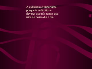 A cidadania é importante porque tem direitos e deveres que nós temos que usar no nosso dia a dia.
