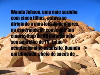 Wanda Johson, uma mãe sozinha com cinco filhos , estava se dirigindo a uma loja de penhores, na esperança de conseguir um empréstimo de 60 dólares pelo seu aparelho de TV. Então aconteceu algo esquisito. Quando um blindado, cheio de sacos de ... 