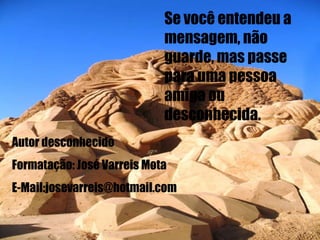 Se você entendeu a mensagem, não guarde, mas passe para uma pessoa amiga ou desconhecida. Autor desconhecido Formatação: José Varreis Mota E-Mail:josevarreis@hotmail.com 