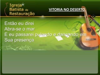 VITORIA NO DESERTOEntão eu direiAbra-se o marE eu passarei pulando e dançando emSua presença