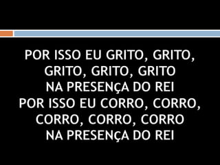 POR ISSO EU GRITO, GRITO,
GRITO, GRITO, GRITO
NA PRESENÇA DO REI
POR ISSO EU CORRO, CORRO,
CORRO, CORRO, CORRO
NA PRESENÇA DO REI
 