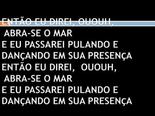 ENTÃO EU DIREI, OUOUH,
ABRA-SE O MAR
E EU PASSAREI PULANDO E
DANÇANDO EM SUA PRESENÇA
ENTÃO EU DIREI, OUOUH,
ABRA-SE O MAR
E EU PASSAREI PULANDO E
DANÇANDO EM SUA PRESENÇA
 