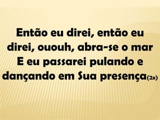 Então eu direi, então eu direi, ououh, abra-se o marE eu passarei pulando e dançando em Sua presença(2x)