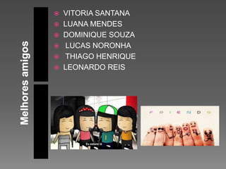  VITORIA SANTANA
LUANA MENDES
DOMINIQUE SOUZA
LUCAS NORONHA
THIAGO HENRIQUE
LEONARDO REIS