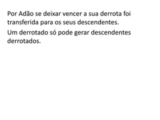 Por Adão se deixar vencer a sua derrota foi
transferida para os seus descendentes.
Um derrotado só pode gerar descendentes
derrotados.