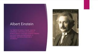 Albert Einstein
“EU TENTEI 99 VEZES E FALHEI. MAS NA
CENTESIMA TENTATIVA EU CONSEGUI.
NUNCA DESISTA DOS SEUS SONHOS MESMO
QUE ELES PAREÇAM IMPOSSIVEIS. A
PROXIMA TENTATIVA PODE SER A
VITORIOSA”
 