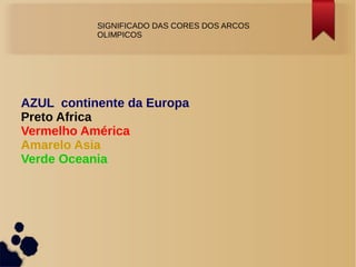 SSIGNIFICADO DAS CORES DOS ARCOS
OLIMPICOS
AZUL continente da Europa
Preto Africa
Vermelho América
Amarelo Asia
Verde Oceania