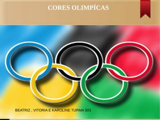 CORES OLIMPÍCAS
BEATRIZ , VITORIA E KAROLINE TURMA 503
 
