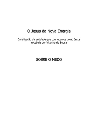 O Jesus da Nova Energia
Canalização da entidade que conhecemos como Jesus
recebida por Vitorino de Sousa
SOBRE O MEDO
 
