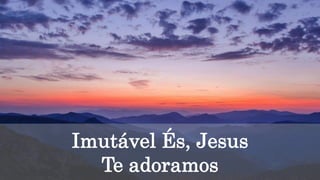 Imutável És, Jesus
Te adoramos
 