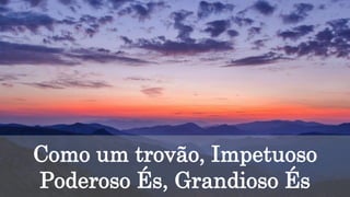 Como um trovão, Impetuoso
Poderoso És, Grandioso És
 