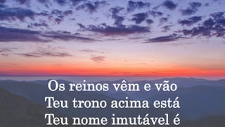 Os reinos vêm e vão
Teu trono acima está
Teu nome imutável é
 