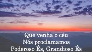Que venha o céu
Nós proclamamos
Poderoso És, Grandioso És
 