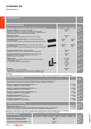 1.1– 8
5829824-12GUS
Отопительный контур
Подключение к отопительному контуру (номинальный диаметр) DN20 - ¾ DN25 - 1 DN32-1¼ MG 35

Комплект кабелей (со штекерами fÖ и aVG)
Для замены входящего в комплект поставки соединительного
кабеля при наличии 2-х отопительных контуров со смесителем для
соединения двух блоков управления смесителем.
7424960
23,–
№ заказа
евро742
Байпасный клапан
Для гидравлической балансировки отопительного контура.
7464889
12,–
№ заказа
евро746
Распределительный коллектор для 2 насосных групп Divicon
С теплоизоляцией.
Монтаж на стене (с отдельно заказываемым настенным креплением).
7460638
233,–
7466337
265,–
№ заказа
евро746
Распределительный коллектор для 3 насосных групп Divicon
С теплоизоляцией.
Монтаж на стене (с отдельно заказываемым настенным креплением).
7460643
323,–
7466340
367,–
№ заказа
евро746
Настенное крепление для отдельного Divicon
(соединение котел – Divicon предоставляется заказчиком)
7465894
40,–
№ заказа
евро746
Настенное крепление для распределительного коллектора
(соединение котел – распределительный коллектор
предоставляется заказчиком)
7465439
40,–
№ заказа
евро746
Трубный узел
n	Для монтажа на патрубках подающей и обратной магистрали
водогрейного котла.
n	С патрубком для группы безопасности.
до 33 кВт
7147863
182,–
от 40 кВт
7147862
190,–
№ заказа
евро714
№ заказа
евро714
Заглушки
n	2 заглушки G 1½ и 2 уплотнения.
n	Должны быть заказаны дополнительно, если к трубному узлу не
подключается оборудование для приготовления горячей воды.
Z002606
14,–
№ заказа
евроZ00

Указание!
При подборе насосной группы отопительного контура Divicon следует учитывать документацию по проектированию.
Отопительный контур
MG 35

Если отопительный контур или емкостный водонагреватель должны подключаться к
водогрейному котлу без использования системных элементов фирмы Viessmann:
Комплект соединений резьба-сварка DN 25 (2 шт.)
С накидной гайкой G 1½ и уплотнением.
7307292
33,–
№ заказа
евро730
Комплект соединений резьба-сварка DN 32 (2 шт.)
С накидной гайкой G 1½ и уплотнением.
7205805
33,–
№ заказа
евро720
Комплект соединений резьба-сварка DN 40 (2 шт.)
С накидной гайкой G 1½ и уплотнением.
7515240
33,–
№ заказа
евро751
Резьбовое соединение R 1 (2 шт.)
С накидной гайкой G 1½ и уплотнением.
7307293
13,–
№ заказа
евро730
Резьбовое соединение R 1¼ (2 шт.)
С накидной гайкой G 1½ и уплотнением.
7205935
36,–
№ заказа
евро720

Смесители отопительных контуров и специальные смесители для систем внутрипольного отопления
►Исполнения, № заказа и цены см. в регистре 18 Контроллеры отопительных контуров
VITOROND 100
Принадлежности
Принадлежности
Соединительные детали
MG 35

Переходный элемент G 2 x 1½
Требуется для подающей и обратной магистрали отопительного контура, только если для
Divicon не используется трубный узел или используются резьбовые соединения G 1½
7517579
37,–
№ заказа
евро720

Принадлежности
18,0 22,0 27,0 33,0 40,0 50,0 63,0 MG 35

Тройник без обратного клапана
G 1½ × 1¼ × 1½ (длиной 85 мм).
7336644
48,–
№ заказа
евро
Соединение резьба-сварка DN 28 (1 шт.) 7515785
24,–
№ заказа
евро719

1.1
 