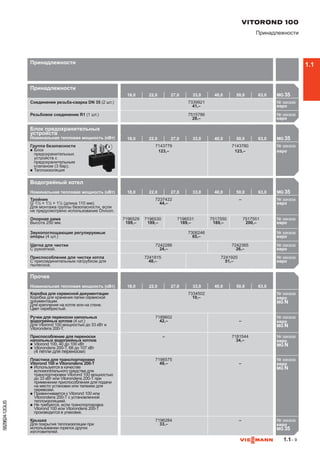 1.1– 9
5829824-12GUS
Блок предохранительных
устройств
Номинальная тепловая мощность (кВт) 18,0 22,0 27,0 33,0 40,0 50,0 63,0 MG 35

Группа безопасности
n	Блок
предохранительных
устройств с
предохранительным
клапаном (3 бар).
n	Теплоизоляция
7143779
123,–
7143780
123,–
№ заказа
евро714

Водогрейный котел
Номинальная тепловая мощность (кВт) 18,0 22,0 27,0 33,0 40,0 50,0 63,0 MG 35

Тройник
G 1½ × 1½ × 1½ (длина 110 мм).
Для монтажа группы безопасности, если
не предусмотрено использование Divicon.
7237422
44,–
– № заказа
евро723
Опорная рама
Высота 250 мм.
7196529
189,–
7196530
189,–
7196531
189,–
7517550
189,–
7517551
200,–
№ заказа
евро719
Звукопоглощающие регулируемые
опоры (4 шт.)
7306246
65,–
№ заказа
евро730
Щетка для чистки
С рукояткой.
7242286
24,–
7242365
26,–
№ заказа
евро724
Приспособление для чистки котла
С присоединительным патрубком для
пылесоса.
7241815
48,–
7241920
51,–
№ заказа
евро724

Прочее
Номинальная тепловая мощность (кВт) 18,0 22,0 27,0 33,0 40,0 50,0 63,0

Коробка для сервисной документации
Коробка для хранения папки сервисной
документации.
Для крепления на котле или на стене.
Цвет серебристый.
7334502
10,–
№ заказа
евро733
MG N
Ручки для переноски напольных
водогрейных котлов (4 шт.)
Для Vitorond 100 мощностью до 33 кВт и
Vitorondens 200-T.
7189602
42,– –
№ заказа
евро718
MG N
Приспособление для переноски
напольных водогрейных котлов
n	Vitorond 100, 40 до 100 кВт
n	Vitorondens 200-T, 68 до 107 кВт
(4 петли для переноски)
– 7181544
34,–
№ заказа
евро71
MG N
Пластина для транспортировки
Vitorond 100 и Vitorondens 200-T
n	Используется в качестве
вспомогательного средства для
транспортировки Vitorond 100 мощностью
до 33 кВт или Vitorondens 200-T при
применении приспособления для подачи
на место установки или тележки для
перевозки.
n	Привинчивается к Vitorond 100 или
Vitorondens 200-T с установленной
теплоизоляцией.
n	Не требуется, если транспортировка
Vitorond 100 или Vitorondens 200-T
производится в упаковке.
7198575
48,– –
№ заказа
евро719
MG N
Крышка
Для покрытия теплоизоляции при
использовании горелок других
изготовителей.
7196284
33,–
– № заказа
евро719
MG 35

VITOROND 100
Принадлежности
Принадлежности
Принадлежности
18,0 22,0 27,0 33,0 40,0 50,0 63,0 MG 35

Соединение резьба-сварка DN 35 (2 шт.) 7339921
41,–
№ заказа
евро
Резьбовое соединение R1 (1 шт.) 7515786
28,–
№ заказа
евро724

1.1
 