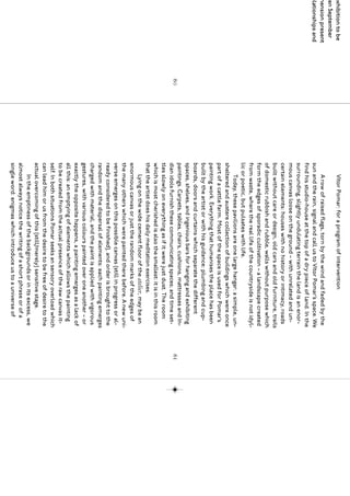 exhibition to be            Vítor Pomar: for a program of intervention
een September
mension present               A row of raised flags, torn by the wind and faded by the
elationships and        sun and the rain, signal and call us to Vítor Pomar’s space. We
                        find his studio-house at the top of a dry piece of land. In the
                        surrounding, slightly undulating terrain the land is an enor-
                        mous canvas loose on the ground – with unrelated and un-
                        certain elements: houses with no history or intimacy, roads
                        built without care or design, old cars and old furniture, trails
                        of domestic rubbish and rubble, walls without purpose which
                        form the edges of sporadic cultivation – a landscape created
                        from waste, where the real life of the countryside is not idyl-
                        lic or poetic, but pulsates with life.
                              Today, these pavilions are one large hangar: a simple, un-
                        sheltered and austere collection of buildings which were once
                        part of a cattle farm. Most of the space is used for Pomar’s
                        painting work. Everything that humanises the place has been
                        built by the artist or with his guidance: plumbing and cup-
                        boards, doors and curtains which separate the different
                        spaces, shelves, and ingenious bars for hanging and exhibiting
                        paintings. Carpets, tables, chairs, cushions, mattresses and In-
                   60                                                                      61
                        dian idols furnish these communicating spaces; and time set-
                        tles slowly on everything as if it were just dust. The room
                        which is most cherished is also the smallest: it is in this room
                        that the artist does his daily meditation exercises.
                              Lying on the wide cement floor of the atelier, may be an
                        enormous canvas or just the random marks of the edges of
                        the many others which were painted there before. A new uni-
                        verse emerges on this possible canvas (still in progress or al-
                        ready considered to be finished), and order is brought to the
                        random and the dispersal of elements: each painting emerges
                        charged with material, and the paint is applied with vigorous
                        gestures, with various colours painted over one another – or
                        exactly the opposite happens, a painting emerges as a lack of
                        all this: an emptying of elements which allows the painting
                        to be created from the actual presence of the raw canvas it-
                        self. In both situations Pomar seeks an sensory overload which
                        can lead him or us from the desire to be free of desire to the
                        actual overcoming of this (still/merely) sensitive stage.
                              In the emptiness of the backgrounds or in its excess, we
                        almost always notice the writing of a short phrase or of a
                        single word: enigmas which introduce us to a universe of
 