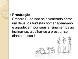  Prostração
Embora Buda não seja venerado como
um deus, os budistas homenageiam-no
e agradecem por seus ensinamentos ao
inclinar-se, ajoelhar-se a prostrar-se
diante de sua imagem.
 