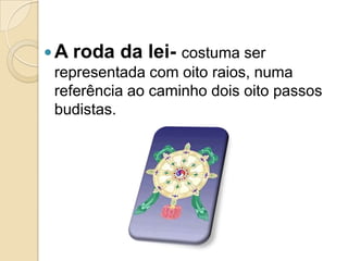A roda da lei- costuma ser
representada com oito raios, numa
referência ao caminho dois oito passos
budistas.
 
