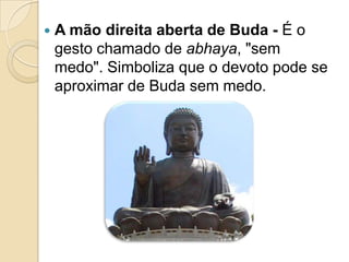  A mão direita aberta de Buda - É o
gesto chamado de abhaya, "sem
medo". Simboliza que o devoto pode se
aproximar de Buda sem medo.
 