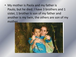 • My mother is Paola and my father is
Paulo, but he died. I have 3 brothers and 1
sister, 1 brother is son of my father and
another is my twin, the others are son of my
mother.
 
