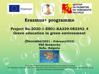 Erasmus+ programme
Project No.2020-1-ES01-KA229-082342_4
Green education in green environment
(December2021 – February2022)
PES Bankerche
Sofia, Bulgaria
This project has been funded with support from the European Commission.
This publication reflects the views only of the author, and the Commission cannot be held responsible for any use which may be
made of the information contained therein.
 