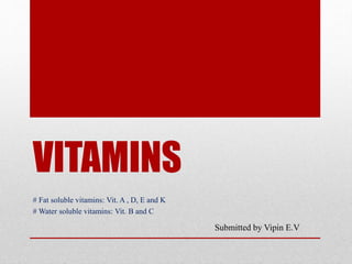 VITAMINS
# Fat soluble vitamins: Vit. A , D, E and K
# Water soluble vitamins: Vit. B and C
Submitted by Vipin E.V
 